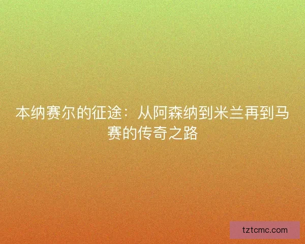 本纳赛尔的征途：从阿森纳到米兰再到马赛的传奇之路