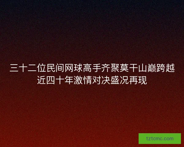三十二位民间网球高手齐聚莫干山巅跨越近四十年激情对决盛况再现