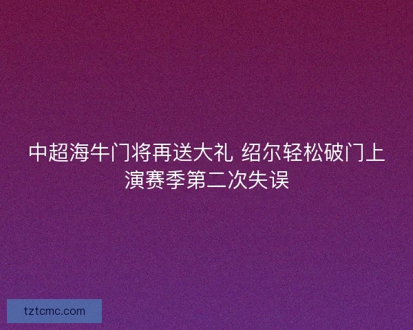 中超海牛门将再送大礼 绍尔轻松破门上演赛季第二次失误