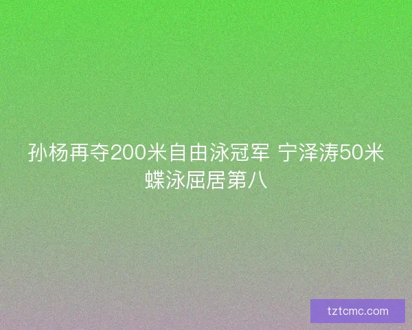 孙杨再夺200米自由泳冠军 宁泽涛50米蝶泳屈居第八