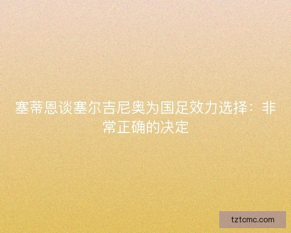 塞蒂恩谈塞尔吉尼奥为国足效力选择：非常正确的决定
