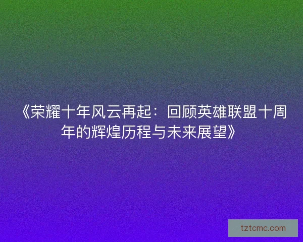 《荣耀十年风云再起：回顾英雄联盟十周年的辉煌历程与未来展望》