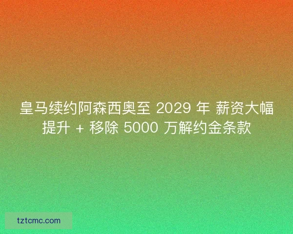 皇马续约阿森西奥至 2029 年 薪资大幅提升 + 移除 5000 万解约金条款