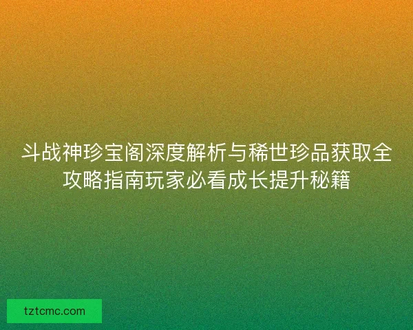 斗战神珍宝阁深度解析与稀世珍品获取全攻略指南玩家必看成长提升秘籍