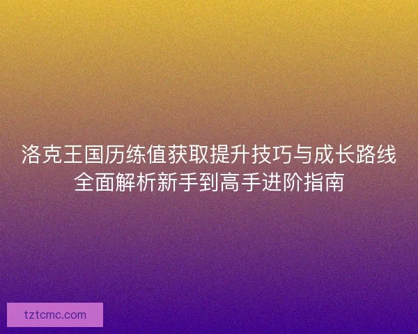 洛克王国历练值获取提升技巧与成长路线全面解析新手到高手进阶指南