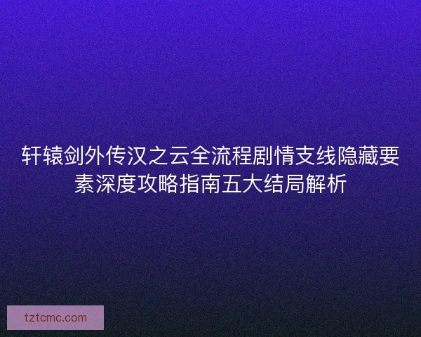 轩辕剑外传汉之云全流程剧情支线隐藏要素深度攻略指南五大结局解析