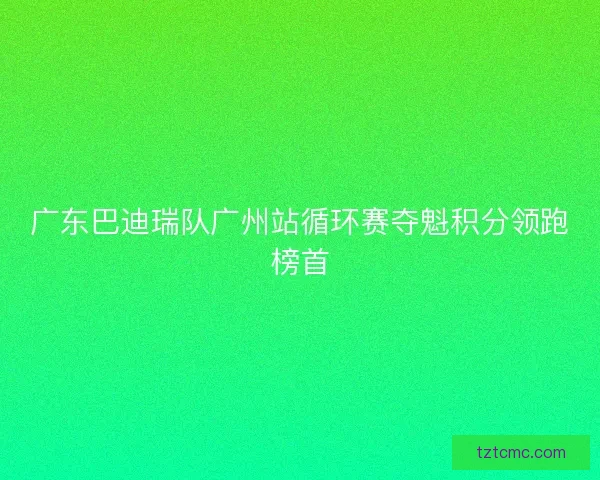广东巴迪瑞队广州站循环赛夺魁积分领跑榜首