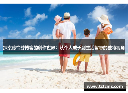 探索陈怡芬博客的创作世界：从个人成长到生活智慧的独特视角